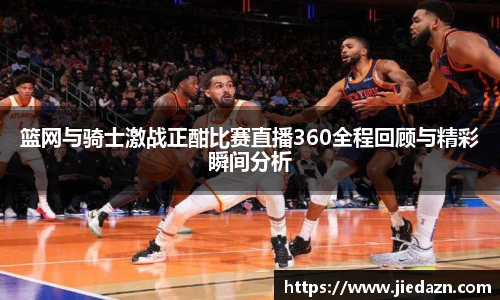 篮网与骑士激战正酣比赛直播360全程回顾与精彩瞬间分析