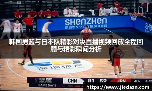 韩国男篮与日本队精彩对决直播视频回放全程回顾与精彩瞬间分析