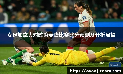 女足加拿大对阵喀麦隆比赛比分预测及分析展望
