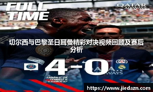 切尔西与巴黎圣日耳曼精彩对决视频回顾及赛后分析