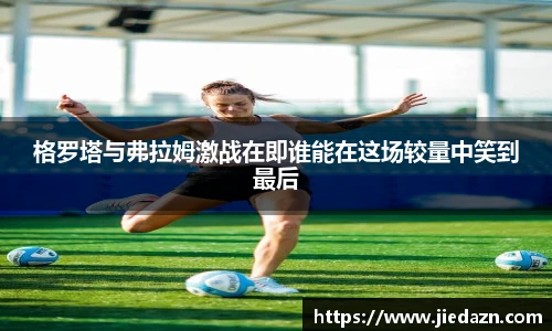 格罗塔与弗拉姆激战在即谁能在这场较量中笑到最后